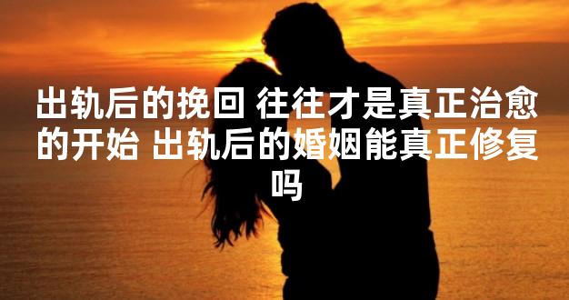 出轨后的挽回 往往才是真正治愈的开始 出轨后的婚姻能真正修复吗